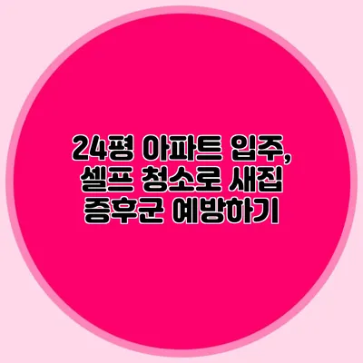 24평 아파트 입주, 셀프 청소로 새집 증후군 예방하기