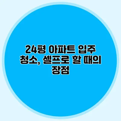 24평 아파트 입주 청소, 셀프로 할 때의 장점