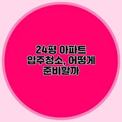 24평 아파트 입주청소, 어떻게 준비할까?