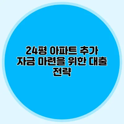 24평 아파트 추가 자금 마련을 위한 대출 전략