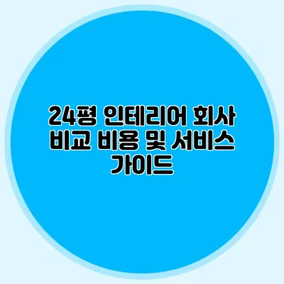 24평 인테리어 회사 비교: 비용 및 서비스 가이드
