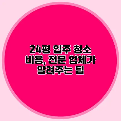 24평 입주 청소 비용, 전문 업체가 알려주는 팁