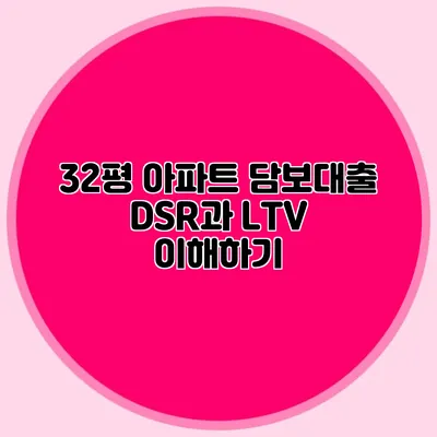 32평 아파트 담보대출: DSR과 LTV 이해하기