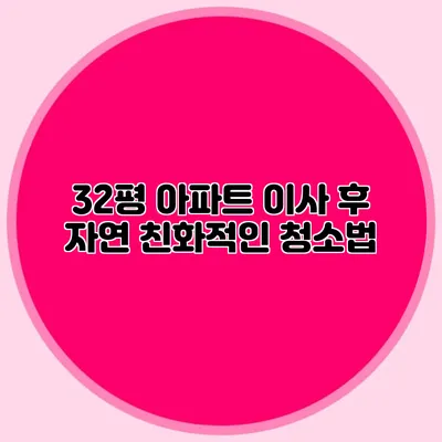 32평 아파트 이사 후 자연 친화적인 청소법