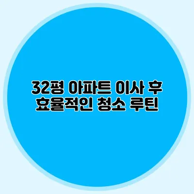 32평 아파트 이사 후 효율적인 청소 루틴