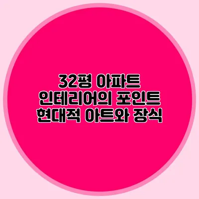 32평 아파트 인테리어의 포인트: 현대적 아트와 장식