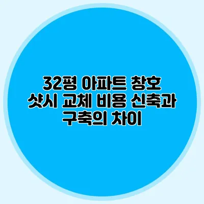 32평 아파트 창호 샷시 교체 비용: 신축과 구축의 차이