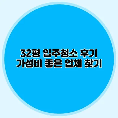 32평 입주청소 후기: 가성비 좋은 업체 찾기