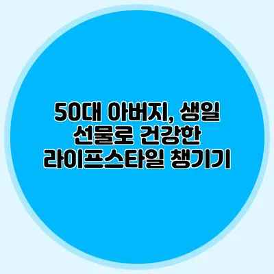50대 아버지, 생일 선물로 건강한 라이프스타일 챙기기