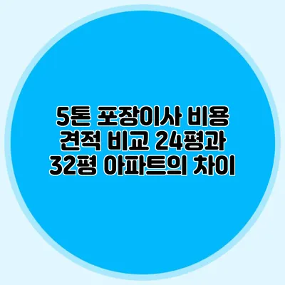 5톤 포장이사 비용 견적 비교: 24평과 32평 아파트의 차이