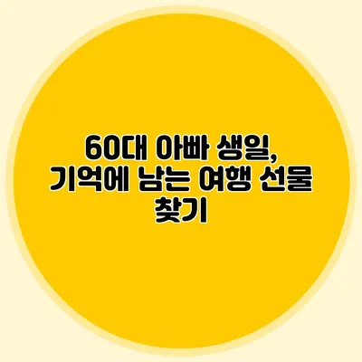 60대 아빠 생일, 기억에 남는 여행 선물 찾기