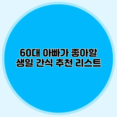 60대 아빠가 좋아할 생일 간식 추천 리스트