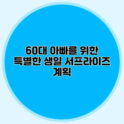 60대 아빠를 위한 특별한 생일 서프라이즈 계획