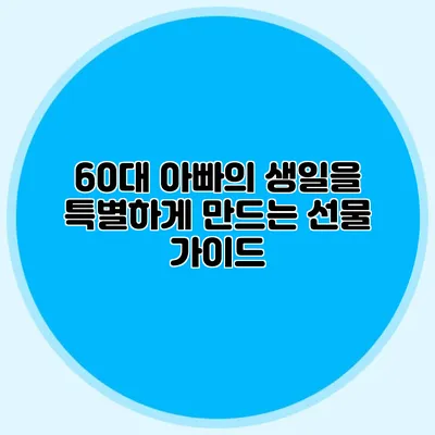 60대 아빠의 생일을 특별하게 만드는 선물 가이드