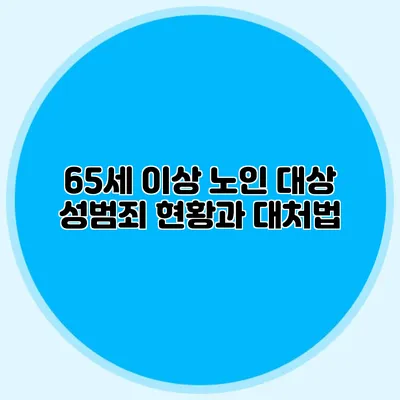65세 이상 노인 대상 성범죄 현황과 대처법