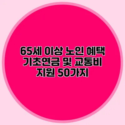 65세 이상 노인 혜택: 기초연금 및 교통비 지원 50가지