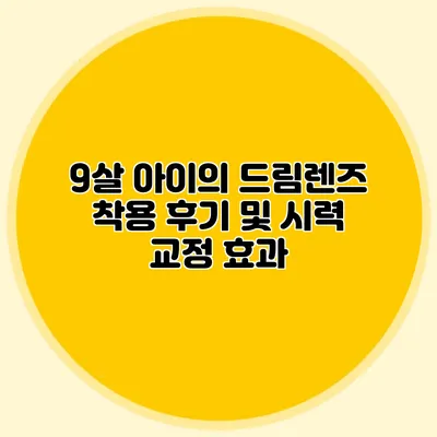 9살 아이의 드림렌즈 착용 후기 및 시력 교정 효과