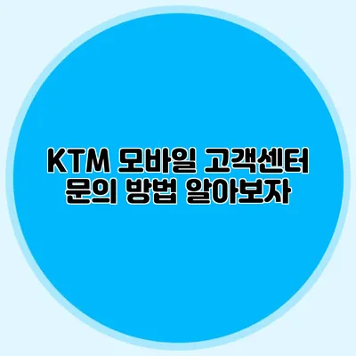 KTM 모바일 고객센터 문의 방법 알아보자