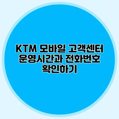 KTM 모바일 고객센터 운영시간과 전화번호 확인하기