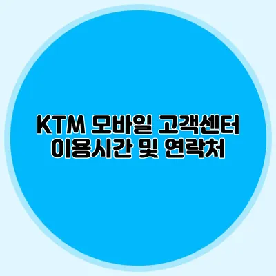 KTM 모바일 고객센터: 이용시간 및 연락처