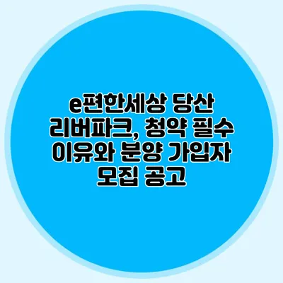 e편한세상 당산 리버파크, 청약 필수 이유와 분양 가입자 모집 공고