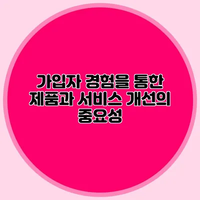 가입자 경험을 통한 제품과 서비스 개선의 중요성