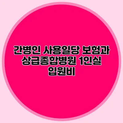 간병인 사용일당 보험과 상급종합병원 1인실 입원비
