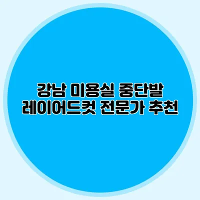 강남 미용실 중단발 레이어드컷 전문가 추천