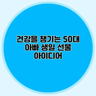건강을 챙기는 50대 아빠 생일 선물 아이디어