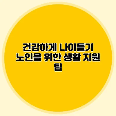 건강하게 나이들기: 노인을 위한 생활 지원 팁