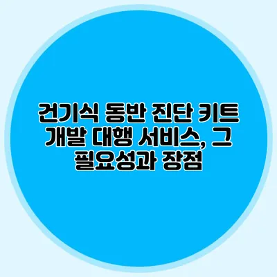 건기식 동반 진단 키트 개발 대행 서비스, 그 필요성과 장점
