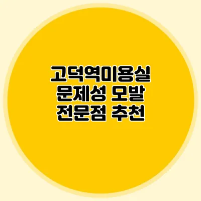 고덕역미용실: 문제성 모발 전문점 추천