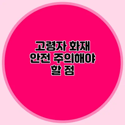 고령자 화재 안전: 주의해야 할 점