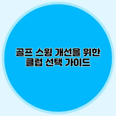 골프 스윙 개선을 위한 클럽 선택 가이드