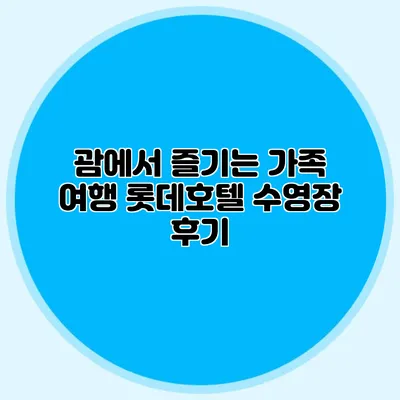괌에서 즐기는 가족 여행: 롯데호텔 수영장 후기
