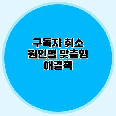 구독자 취소 원인별 맞춤형 해결책
