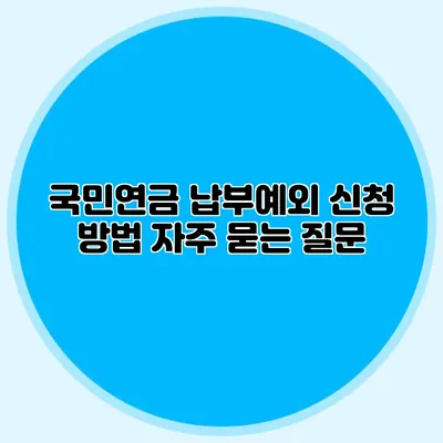국민연금 납부예외 신청 방법: 자주 묻는 질문