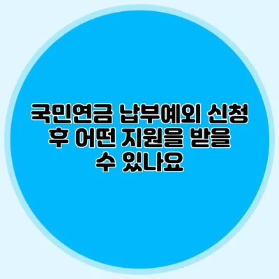 국민연금 납부예외 신청 후 어떤 지원을 받을 수 있나요?