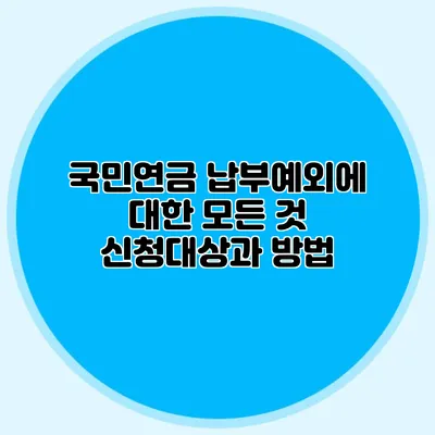 국민연금 납부예외에 대한 모든 것: 신청대상과 방법