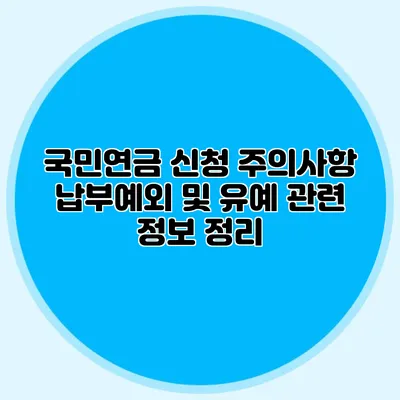 국민연금 신청 주의사항: 납부예외 및 유예 관련 정보 정리