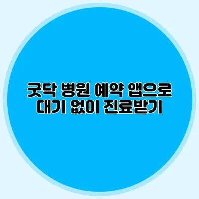 굿닥 병원 예약 앱으로 대기 없이 진료받기