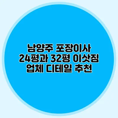 남양주 포장이사 24평과 32평 이삿짐 업체 디테일 추천