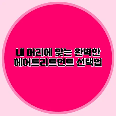 내 머리에 맞는 완벽한 헤어트리트먼트 선택법
