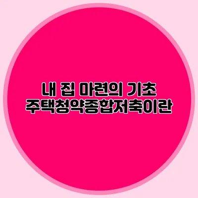 내 집 마련의 기초: 주택청약종합저축이란?