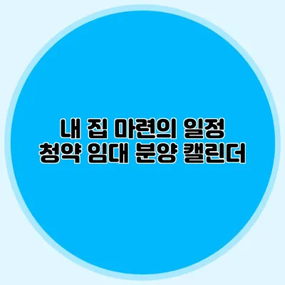 내 집 마련의 일정: 청약 임대 분양 캘린더