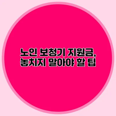 노인 보청기 지원금, 놓치지 말아야 할 팁