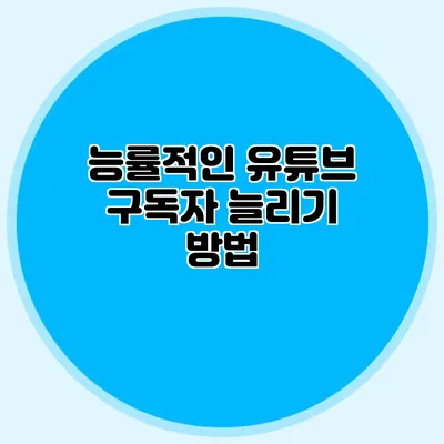 능률적인 유튜브 구독자 늘리기 방법