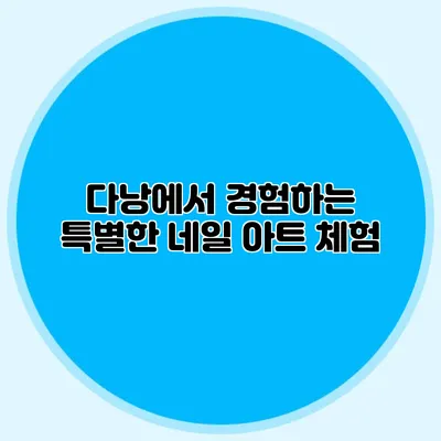 다낭에서 경험하는 특별한 네일 아트 체험
