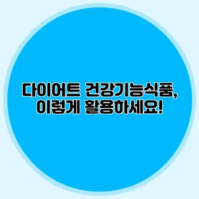 다이어트 건강기능식품, 이렇게 활용하세요!