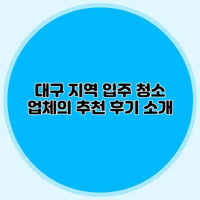 대구 지역 입주 청소 업체의 추천 후기 소개